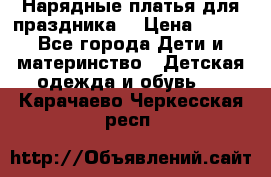 Нарядные платья для праздника. › Цена ­ 500 - Все города Дети и материнство » Детская одежда и обувь   . Карачаево-Черкесская респ.